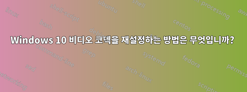 Windows 10 비디오 코덱을 재설정하는 방법은 무엇입니까?