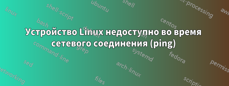 Устройство Linux недоступно во время сетевого соединения (ping)