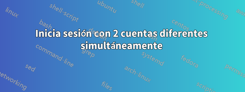 Inicia sesión con 2 cuentas diferentes simultáneamente