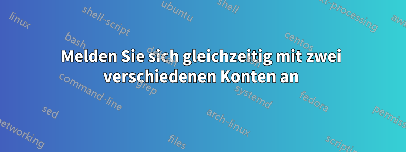 Melden Sie sich gleichzeitig mit zwei verschiedenen Konten an