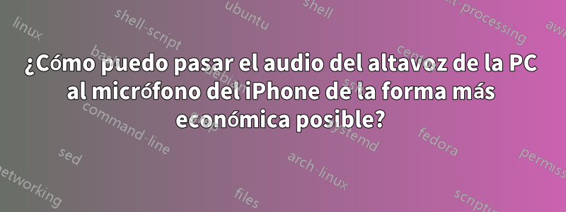 ¿Cómo puedo pasar el audio del altavoz de la PC al micrófono del iPhone de la forma más económica posible?