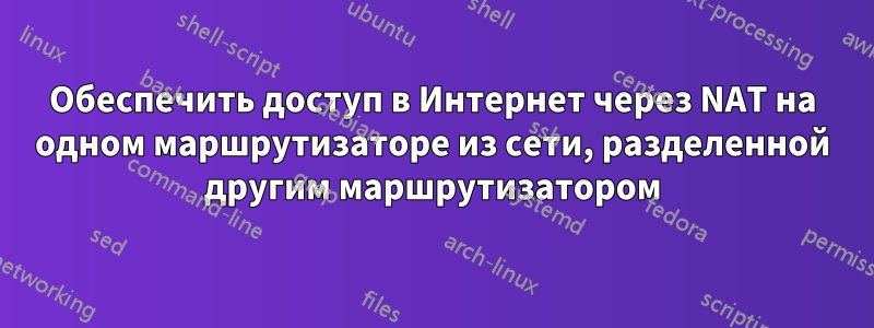 Обеспечить доступ в Интернет через NAT на одном маршрутизаторе из сети, разделенной другим маршрутизатором