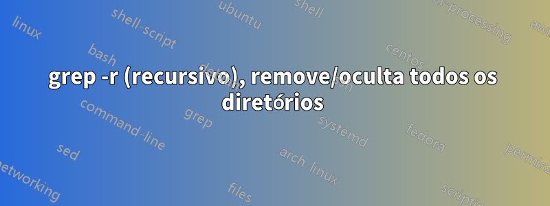 grep -r (recursivo), remove/oculta todos os diretórios