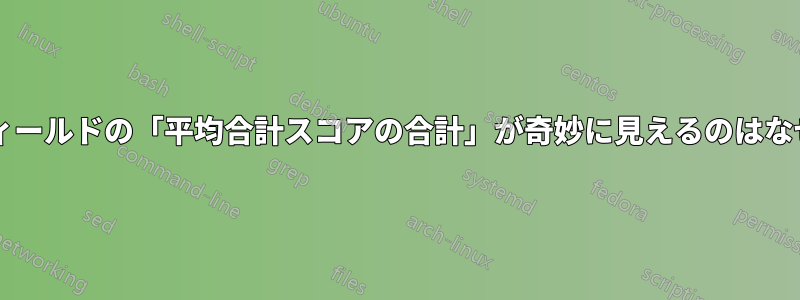 一部のフィールドの「平均合計スコアの合計」が奇妙に見えるのはなぜですか?