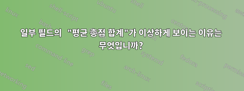 일부 필드의 "평균 총점 합계"가 이상하게 보이는 이유는 무엇입니까?