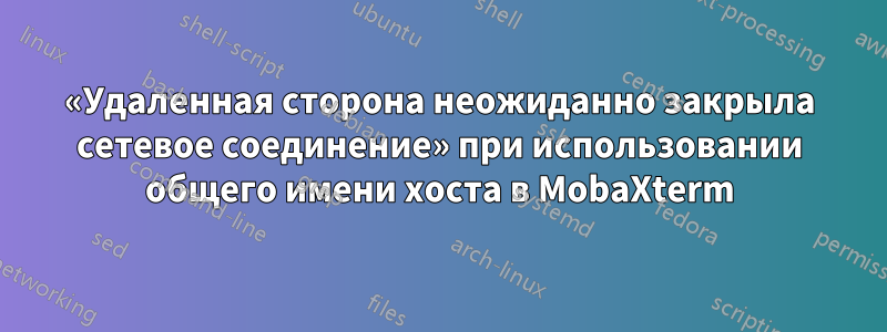 «Удаленная сторона неожиданно закрыла сетевое соединение» при использовании общего имени хоста в MobaXterm