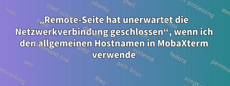 „Remote-Seite hat unerwartet die Netzwerkverbindung geschlossen“, wenn ich den allgemeinen Hostnamen in MobaXterm verwende