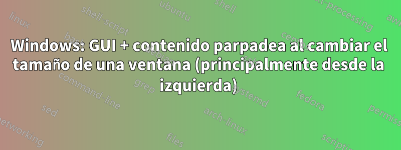 Windows: GUI + contenido parpadea al cambiar el tamaño de una ventana (principalmente desde la izquierda)