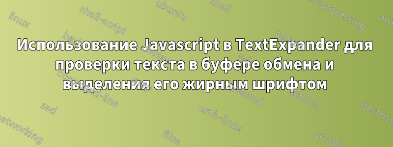 Использование Javascript в TextExpander для проверки текста в буфере обмена и выделения его жирным шрифтом