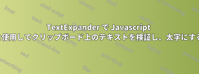 TextExpander で Javascript を使用してクリップボード上のテキストを検証し、太字にする