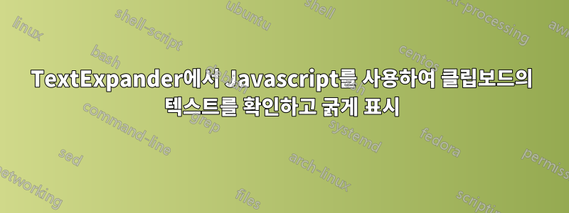 TextExpander에서 Javascript를 사용하여 클립보드의 텍스트를 확인하고 굵게 표시