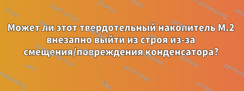 Может ли этот твердотельный накопитель M.2 внезапно выйти из строя из-за смещения/повреждения конденсатора?