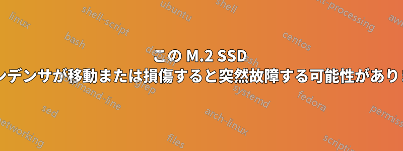 この M.2 SSD は、コンデンサが移動または損傷すると突然故障する可能性がありますか?