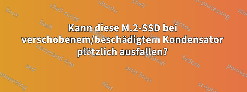 Kann diese M.2-SSD bei verschobenem/beschädigtem Kondensator plötzlich ausfallen?