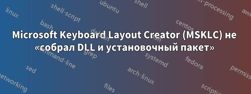 Microsoft Keyboard Layout Creator (MSKLC) не «собрал DLL и установочный пакет»