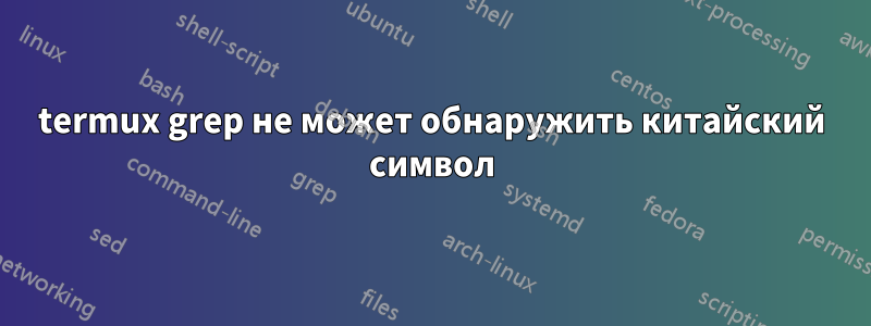 termux grep не может обнаружить китайский символ