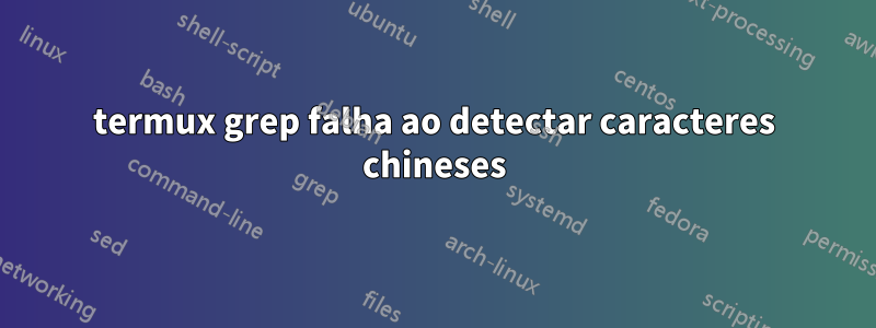 termux grep falha ao detectar caracteres chineses