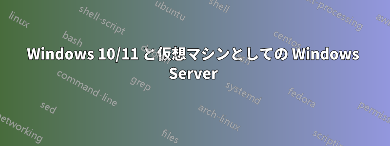 Windows 10/11 と仮想マシンとしての Windows Server