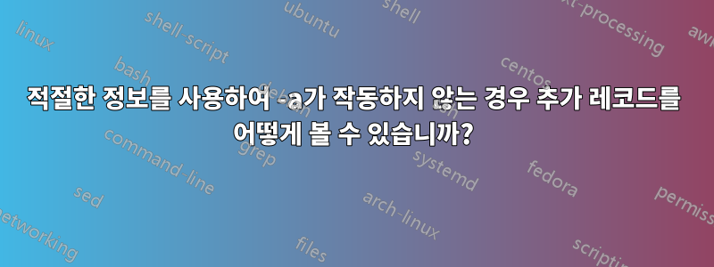 적절한 정보를 사용하여 -a가 작동하지 않는 경우 추가 레코드를 어떻게 볼 수 있습니까?