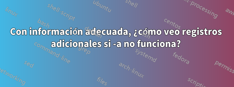 Con información adecuada, ¿cómo veo registros adicionales si -a no funciona?