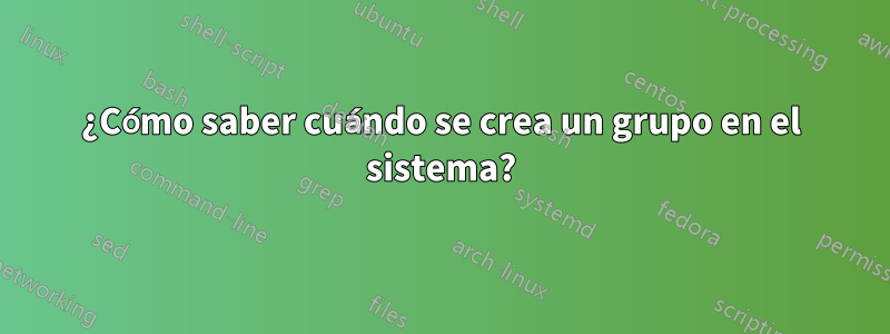 ¿Cómo saber cuándo se crea un grupo en el sistema?