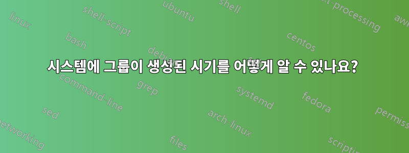 시스템에 그룹이 생성된 시기를 어떻게 알 수 있나요?