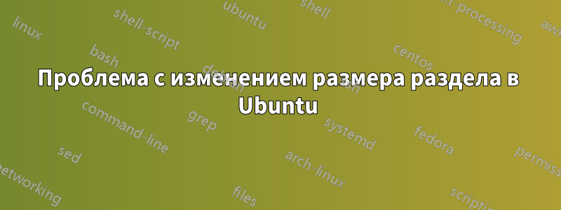 Проблема с изменением размера раздела в Ubuntu