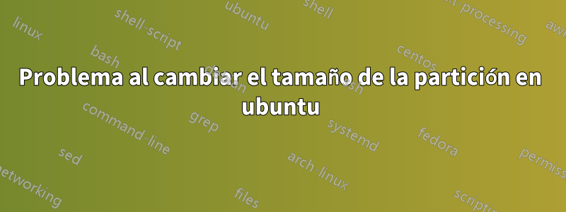 Problema al cambiar el tamaño de la partición en ubuntu