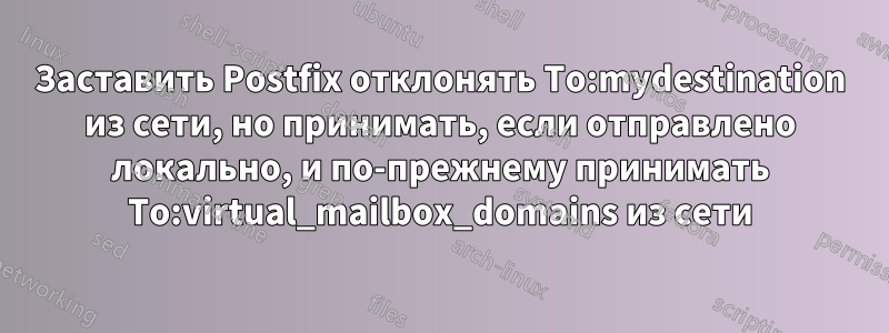 Заставить Postfix отклонять To:mydestination из сети, но принимать, если отправлено локально, и по-прежнему принимать To:virtual_mailbox_domains из сети