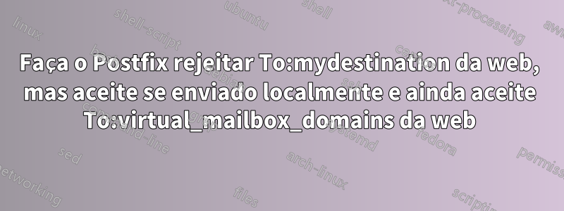 Faça o Postfix rejeitar To:mydestination da web, mas aceite se enviado localmente e ainda aceite To:virtual_mailbox_domains da web