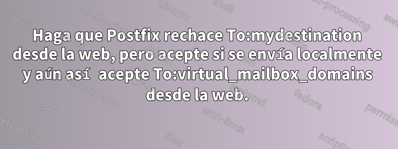 Haga que Postfix rechace To:mydestination desde la web, pero acepte si se envía localmente y aún así acepte To:virtual_mailbox_domains desde la web.