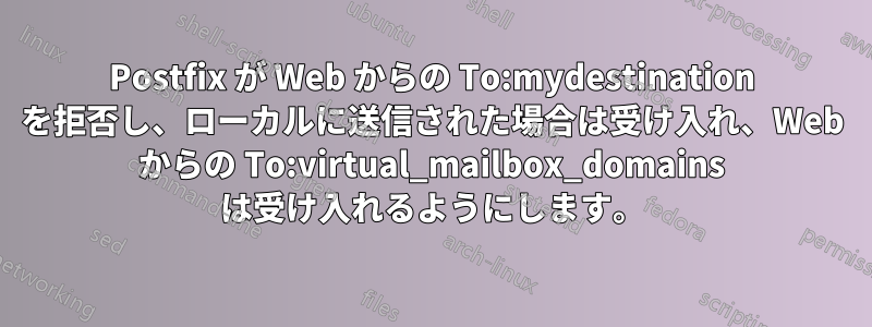 Postfix が Web からの To:mydestination を拒否し、ローカルに送信された場合は受け入れ、Web からの To:virtual_mailbox_domains は受け入れるようにします。