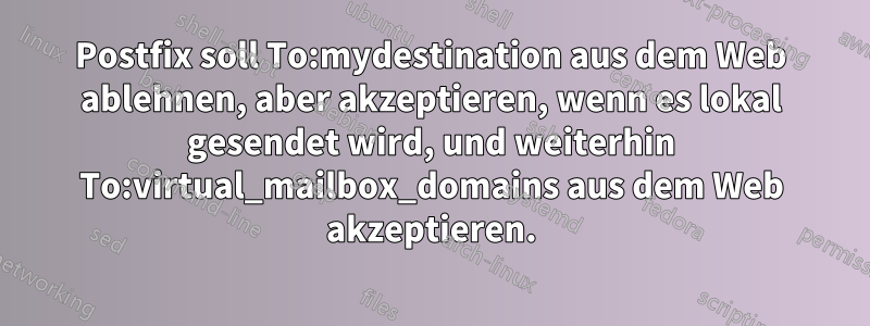 Postfix soll To:mydestination aus dem Web ablehnen, aber akzeptieren, wenn es lokal gesendet wird, und weiterhin To:virtual_mailbox_domains aus dem Web akzeptieren.