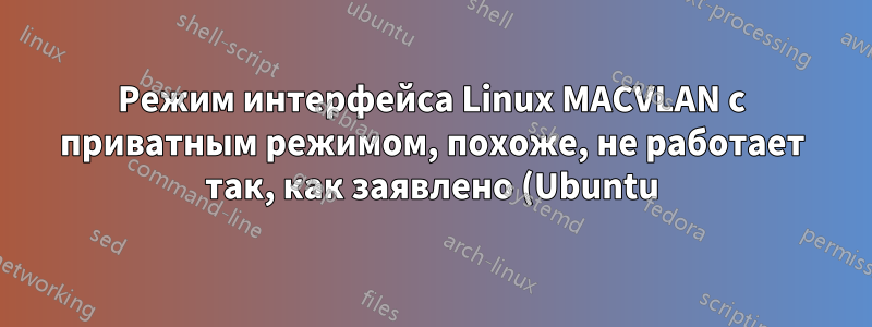 Режим интерфейса Linux MACVLAN с приватным режимом, похоже, не работает так, как заявлено (Ubuntu)