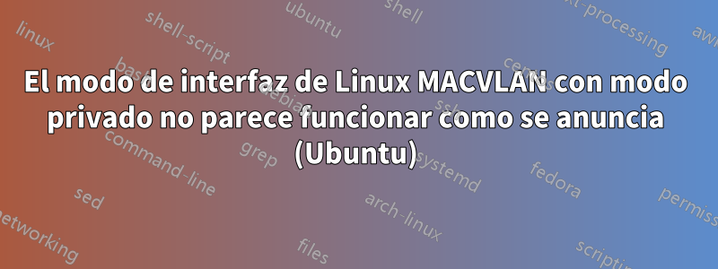 El modo de interfaz de Linux MACVLAN con modo privado no parece funcionar como se anuncia (Ubuntu)