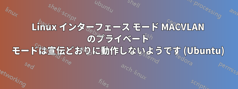 Linux インターフェース モード MACVLAN のプライベート モードは宣伝どおりに動作しないようです (Ubuntu)