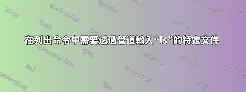 在列出命令中需要透過管道輸入“ls”的特定文件