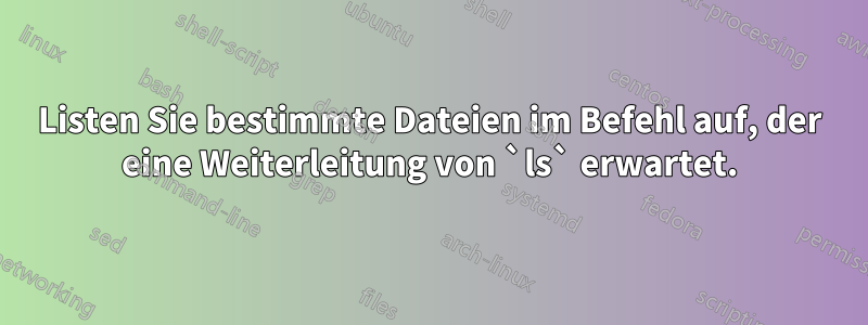 Listen Sie bestimmte Dateien im Befehl auf, der eine Weiterleitung von `ls` erwartet.