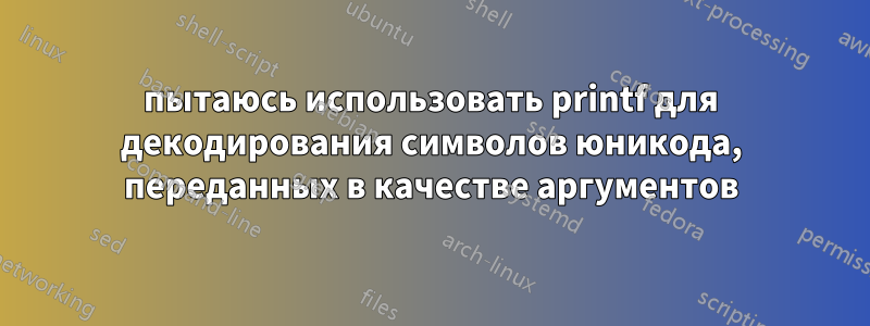 пытаюсь использовать printf для декодирования символов юникода, переданных в качестве аргументов