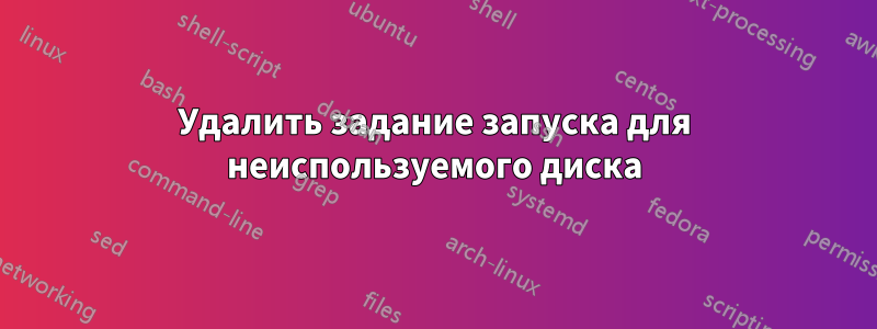 Удалить задание запуска для неиспользуемого диска