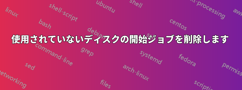 使用されていないディスクの開始ジョブを削除します