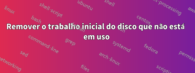 Remover o trabalho inicial do disco que não está em uso