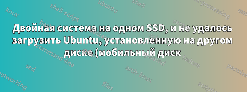 Двойная система на одном SSD, и не удалось загрузить Ubuntu, установленную на другом диске (мобильный диск)