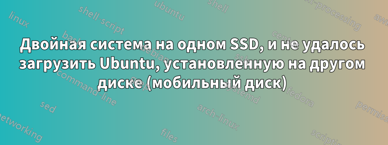 Двойная система на одном SSD, и не удалось загрузить Ubuntu, установленную на другом диске (мобильный диск)