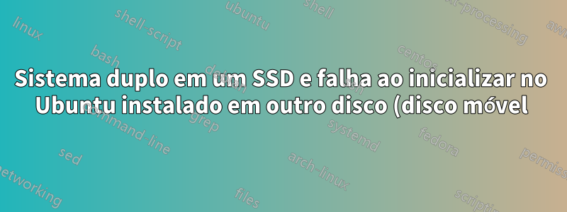 Sistema duplo em um SSD e falha ao inicializar no Ubuntu instalado em outro disco (disco móvel)