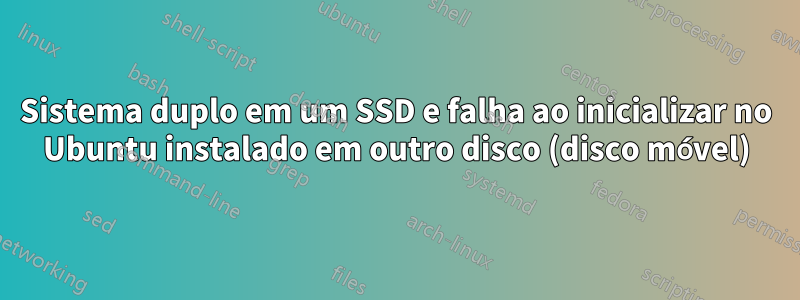 Sistema duplo em um SSD e falha ao inicializar no Ubuntu instalado em outro disco (disco móvel)