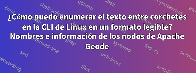 ¿Cómo puedo enumerar el texto entre corchetes en la CLI de Linux en un formato legible? Nombres e información de los nodos de Apache Geode