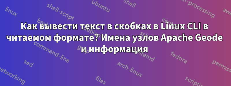 Как вывести текст в скобках в Linux CLI в читаемом формате? Имена узлов Apache Geode и информация