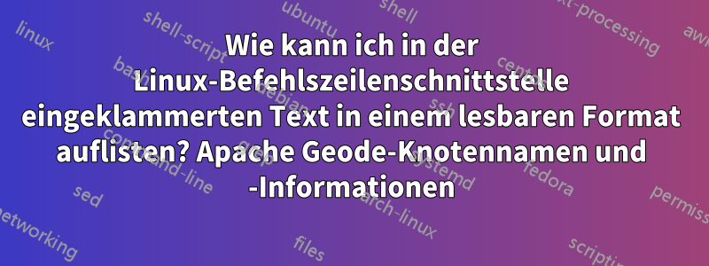 Wie kann ich in der Linux-Befehlszeilenschnittstelle eingeklammerten Text in einem lesbaren Format auflisten? Apache Geode-Knotennamen und -Informationen