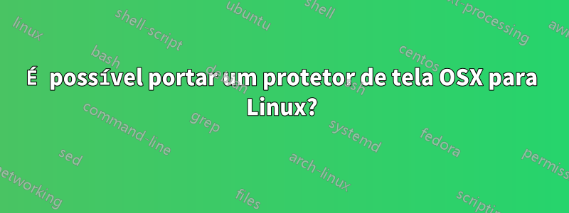 É possível portar um protetor de tela OSX para Linux?